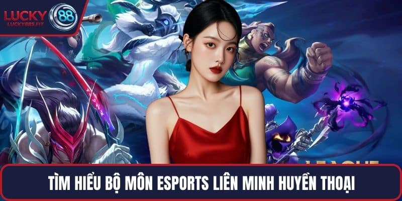 TÌm hiểu bộ môn Esports Liên Minh Huyền Thoại