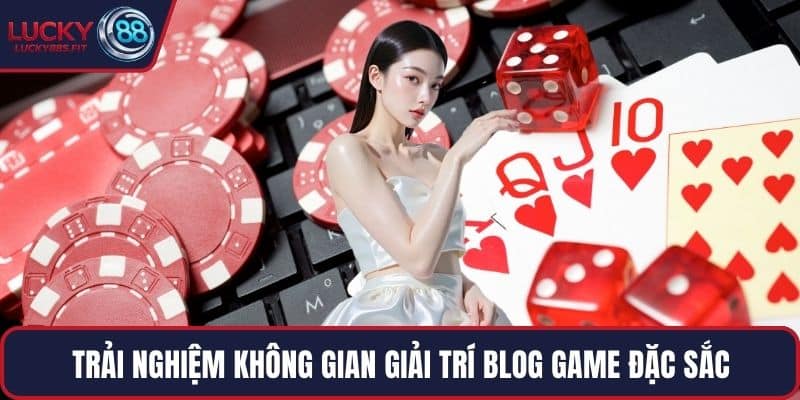 Trải nghiệm không gian giải trí blog game đặc sắc